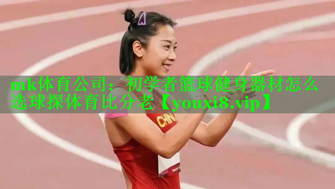 mk体育公司：初学者篮球健身器材怎么选球探体育比分老