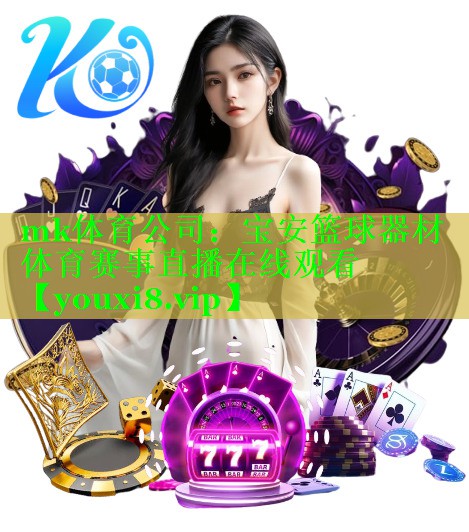 mk体育公司：宝安篮球器材体育赛事直播在线观看