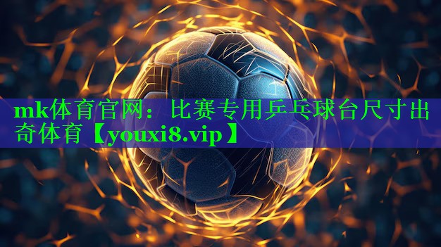 mk体育官网：比赛专用乒乓球台尺寸出奇体育