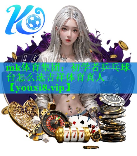 mk体育集团：初学者乒乓球台怎么选吉祥体育真人