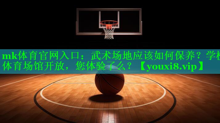 mk体育官网入口：武术场地应该如何保养？学校体育场馆开放，您体验了么？
