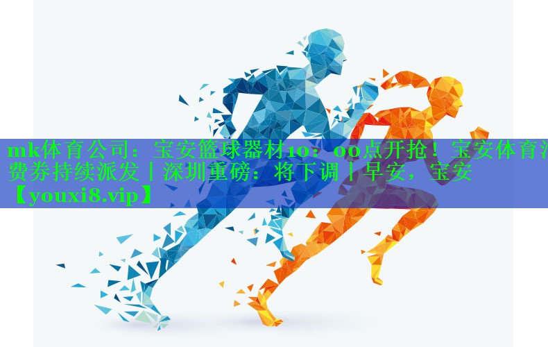 mk体育公司：宝安篮球器材10：00点开抢！宝安体育消费券持续派发丨深圳重磅：将下调丨早安，宝安