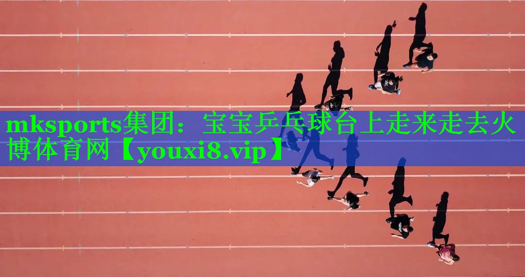 mksports集团：宝宝乒乓球台上走来走去火博体育网