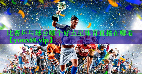 比赛乒乓球台哪个好五星体育直播在哪看