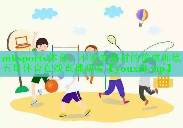 mksports体育：不需要器材的篮球训练五星体育在线直播观看
