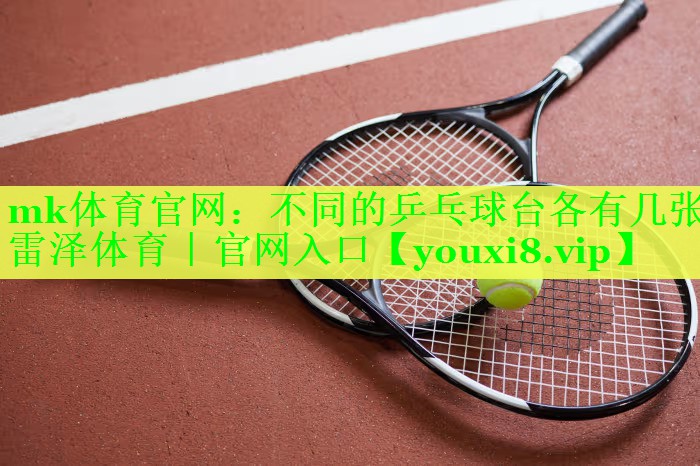 mk体育官网：不同的乒乓球台各有几张雷泽体育｜官网入口