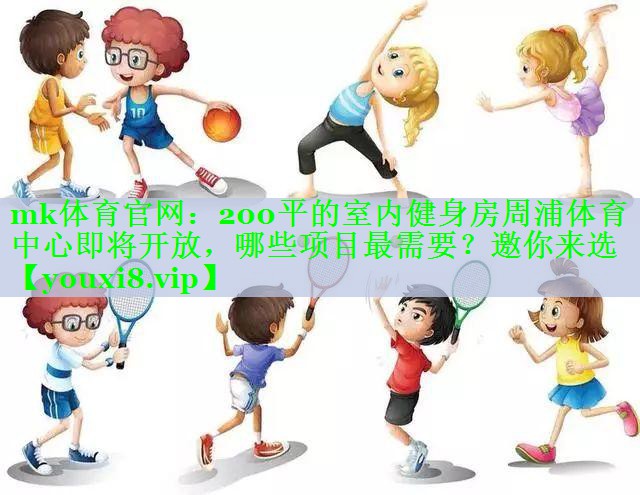 mk体育官网：200平的室内健身房周浦体育中心即将开放，哪些项目最需要？邀你来选