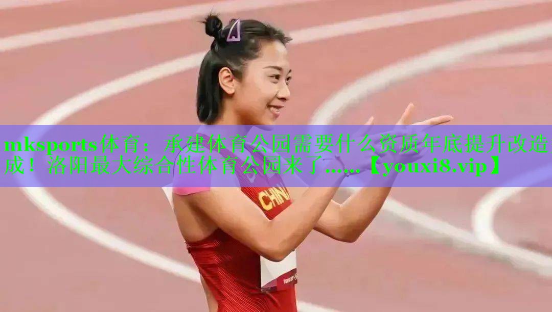 mksports体育：承建体育公园需要什么资质年底提升改造完成！洛阳最大综合性体育公园来了……