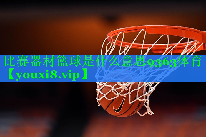 比赛器材篮球是什么意思9363体育