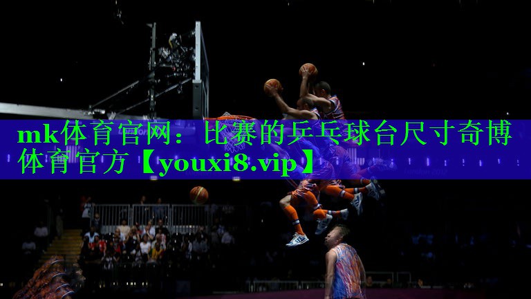 mk体育官网：比赛的乒乓球台尺寸奇博体育官方