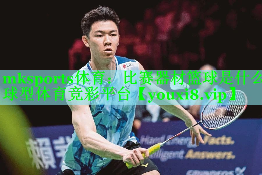mksports体育：比赛器材篮球是什么球型体育竞彩平台