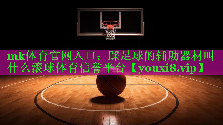 mk体育官网入口：踩足球的辅助器材叫什么滚球体育信誉平台