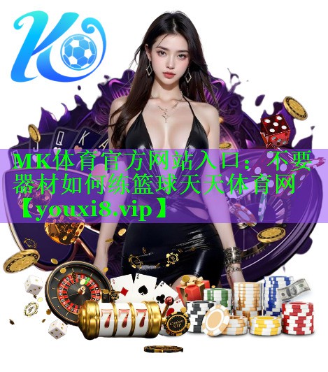 MK体育官方网站入口：不要器材如何练篮球天天体育网