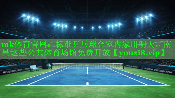 mk体育官网：标准乒乓球台室内家用明天，南昌这些公共体育场馆免费开放