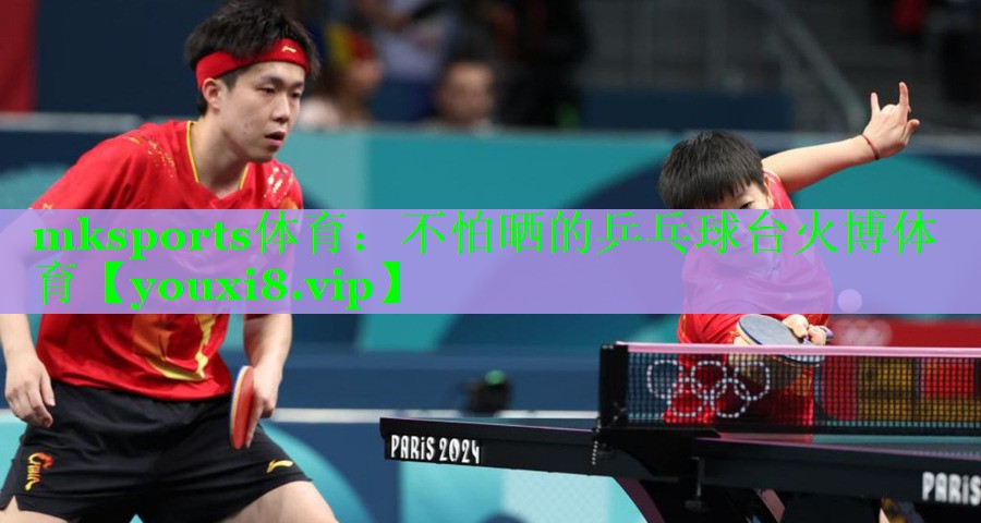 mksports体育：不怕晒的乒乓球台火博体育