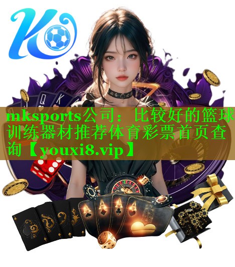 mksports公司：比较好的篮球训练器材推荐体育彩票首页查询