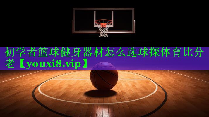 初学者篮球健身器材怎么选球探体育比分老