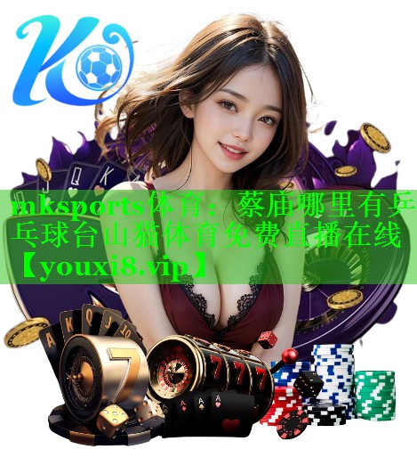mksports体育：蔡庙哪里有乒乓球台山猫体育免费直播在线