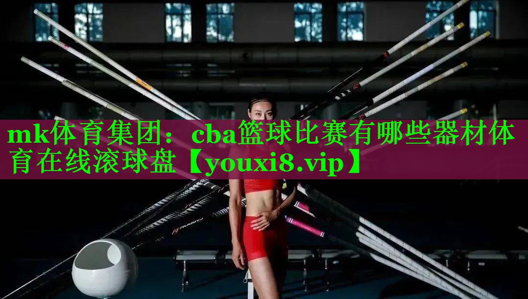 mk体育集团：cba篮球比赛有哪些器材体育在线滚球盘
