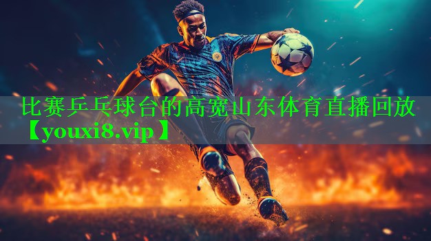 比赛乒乓球台的高宽山东体育直播回放