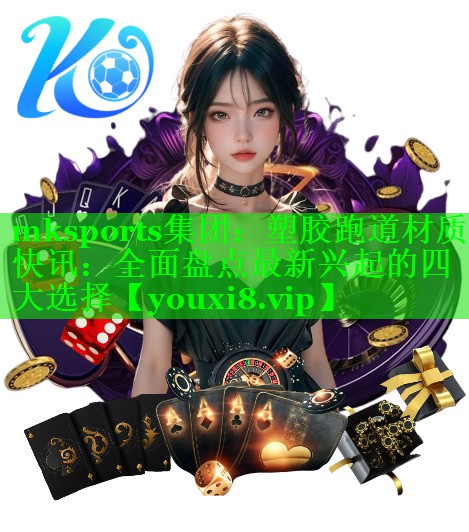 mksports集团：塑胶跑道材质快讯：全面盘点最新兴起的四大选择